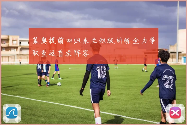 莱奥提前回归米兰积极训练全力争取重返首发阵容
