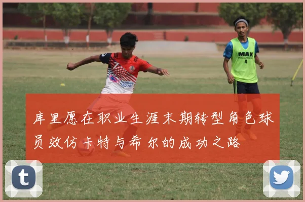 库里愿在职业生涯末期转型角色球员效仿卡特与希尔的成功之路