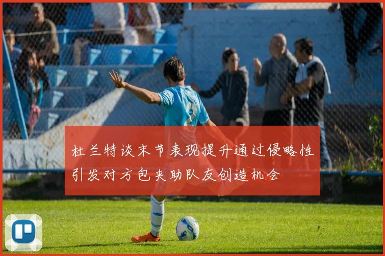 杜兰特谈末节表现提升通过侵略性引发对方包夹助队友创造机会