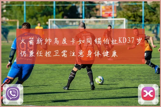火箭新帅乌度卡如同锡伯杜KD37岁仍兼任控卫需注意身体健康