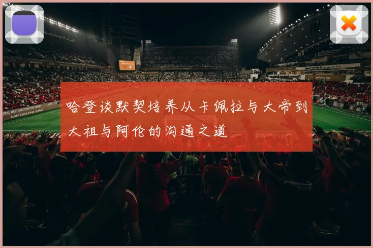 哈登谈默契培养从卡佩拉与大帝到大祖与阿伦的沟通之道