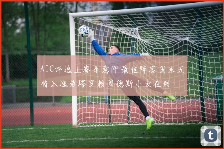 AIC评选上赛季意甲最佳阵容国米五将入选劳塔罗赖因德斯小麦在列