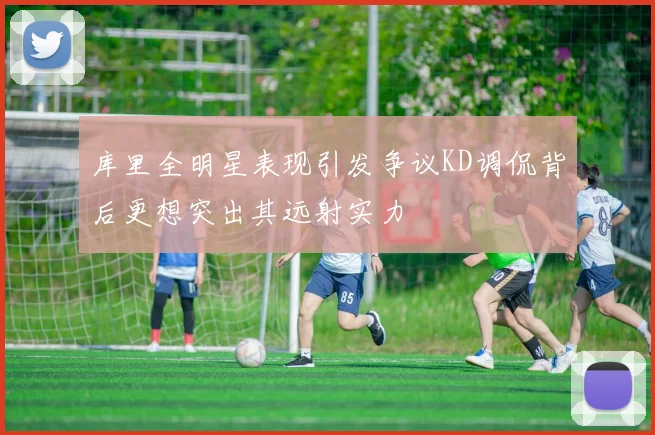 库里全明星表现引发争议KD调侃背后更想突出其远射实力