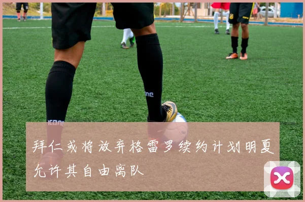 拜仁或将放弃格雷罗续约计划明夏允许其自由离队