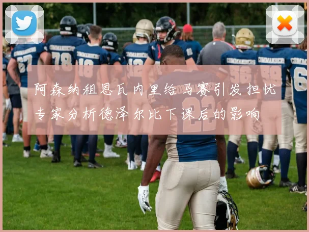 阿森纳租恩瓦内里给马赛引发担忧专家分析德泽尔比下课后的影响