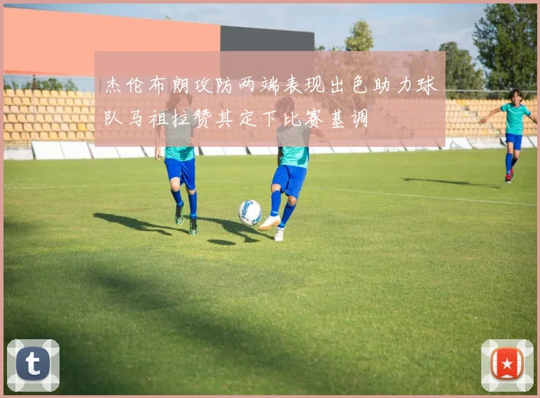 杰伦布朗攻防两端表现出色助力球队马祖拉赞其定下比赛基调