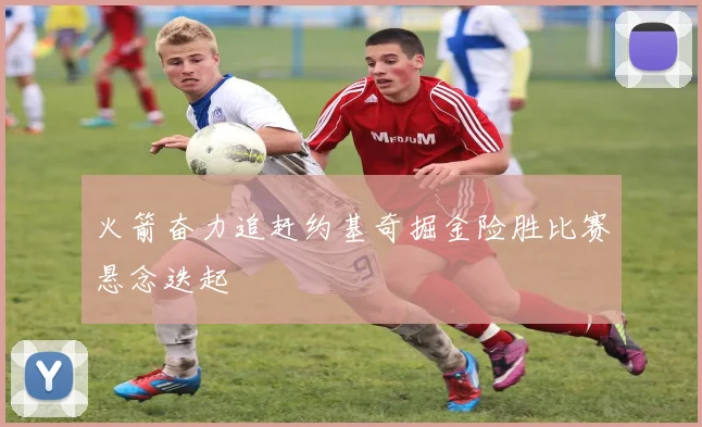 火箭奋力追赶约基奇掘金险胜比赛悬念迭起