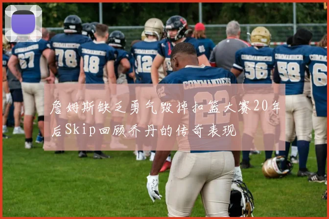 詹姆斯缺乏勇气毁掉扣篮大赛20年后Skip回顾乔丹的传奇表现