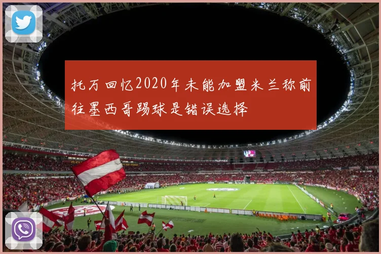 托万回忆2020年未能加盟米兰称前往墨西哥踢球是错误选择
