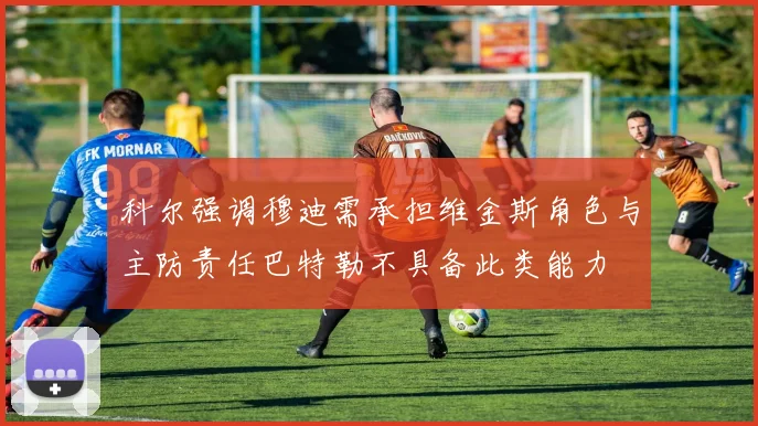 科尔强调穆迪需承担维金斯角色与主防责任巴特勒不具备此类能力