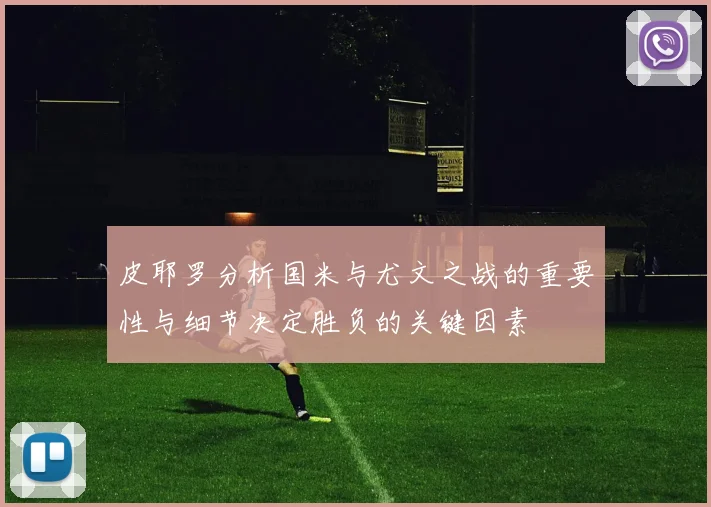 皮耶罗分析国米与尤文之战的重要性与细节决定胜负的关键因素