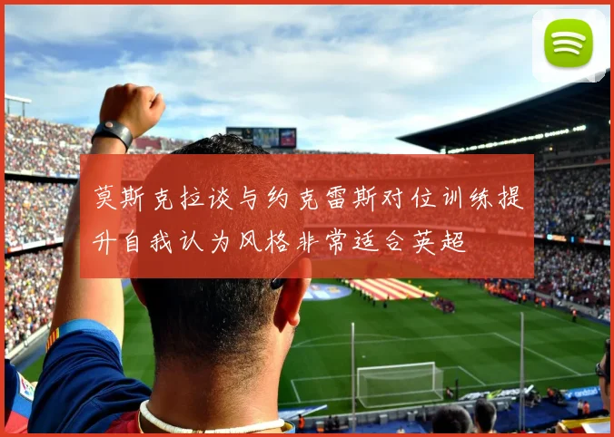 莫斯克拉谈与约克雷斯对位训练提升自我认为风格非常适合英超