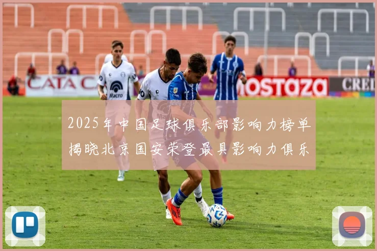 2025年中国足球俱乐部影响力榜单揭晓北京国安荣登最具影响力俱乐部榜首