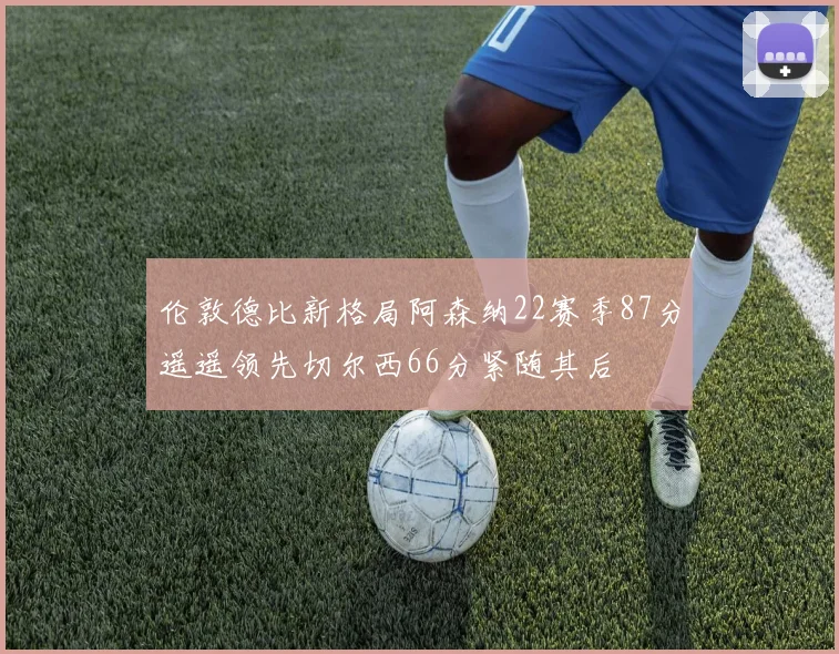伦敦德比新格局阿森纳22赛季87分遥遥领先切尔西66分紧随其后