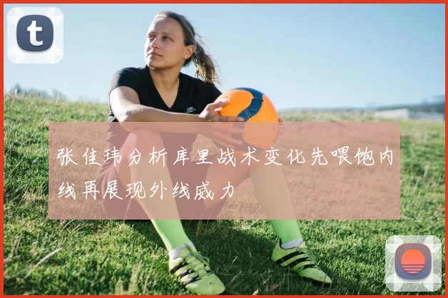 张佳玮分析库里战术变化先喂饱内线再展现外线威力