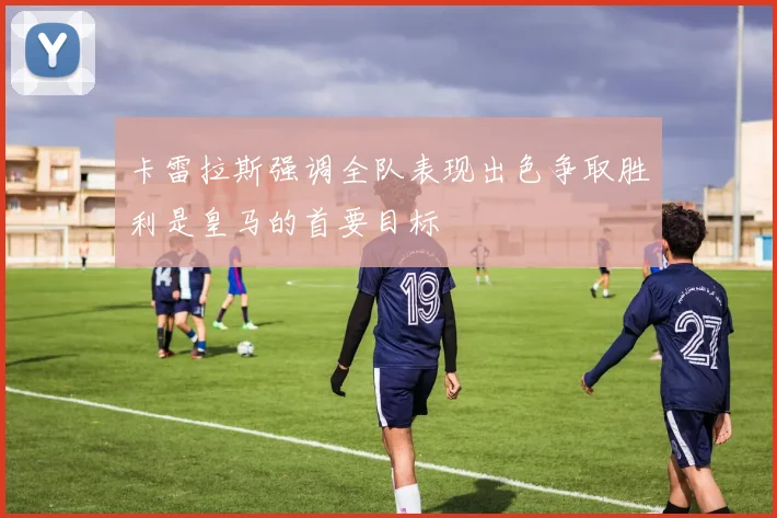 卡雷拉斯强调全队表现出色争取胜利是皇马的首要目标