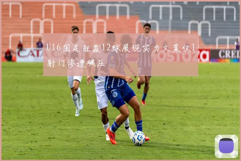 U16国足狂轰12球展现实力文莱仅1射门惨遭碾压