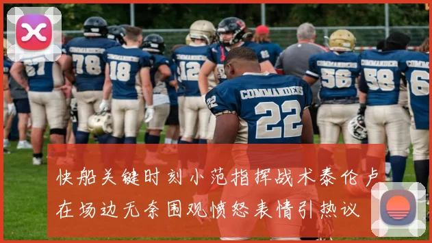 快船关键时刻小范指挥战术泰伦卢在场边无奈围观愤怒表情引热议