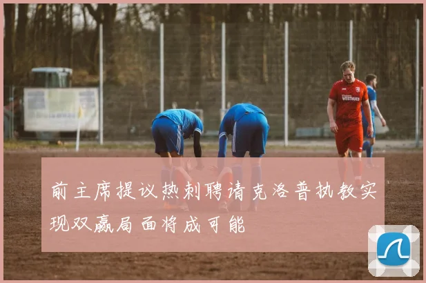 前主席提议热刺聘请克洛普执教实现双赢局面将成可能