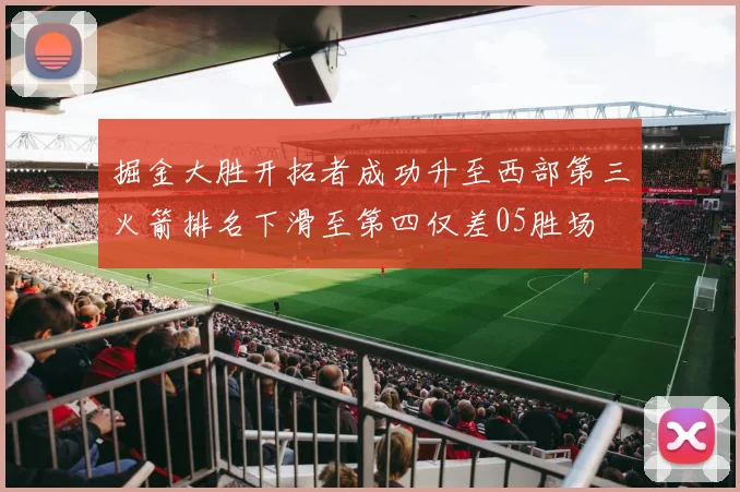 掘金大胜开拓者成功升至西部第三火箭排名下滑至第四仅差05胜场