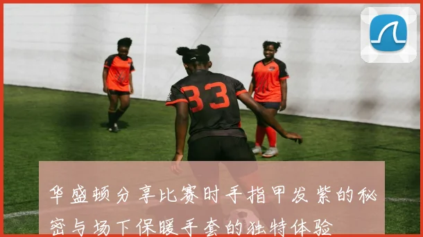 华盛顿分享比赛时手指甲发紫的秘密与场下保暖手套的独特体验