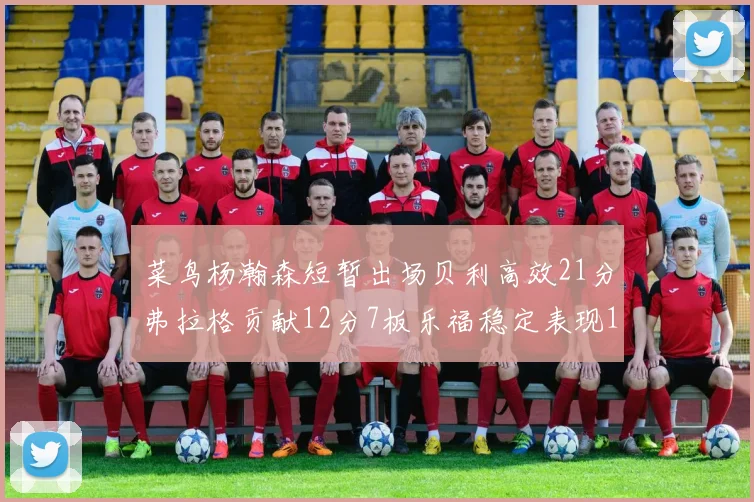 菜鸟杨瀚森短暂出场贝利高效21分弗拉格贡献12分7板乐福稳定表现13投13分