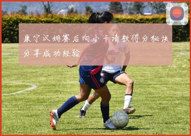 康宁汉姆赛后向小卡请教得分秘诀分享成功经验