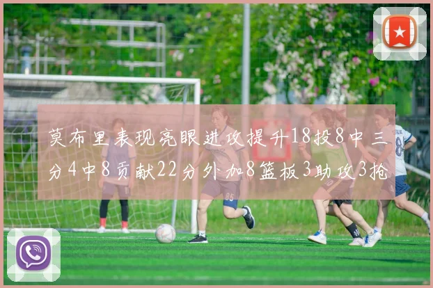 莫布里表现亮眼进攻提升18投8中三分4中8贡献22分外加8篮板3助攻3抢断