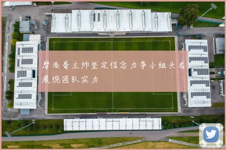 摩洛哥主帅坚定信念力争小组头名展现团队实力