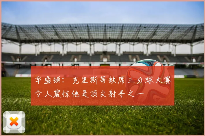 华盛顿：克里斯蒂缺席三分球大赛令人震惊他是顶尖射手之一