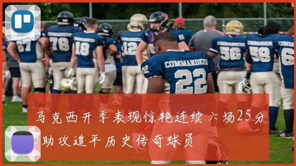马克西开季表现惊艳连续六场25分5助攻追平历史传奇球员