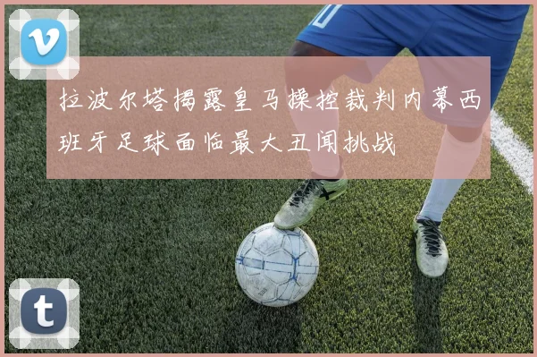 拉波尔塔揭露皇马操控裁判内幕西班牙足球面临最大丑闻挑战