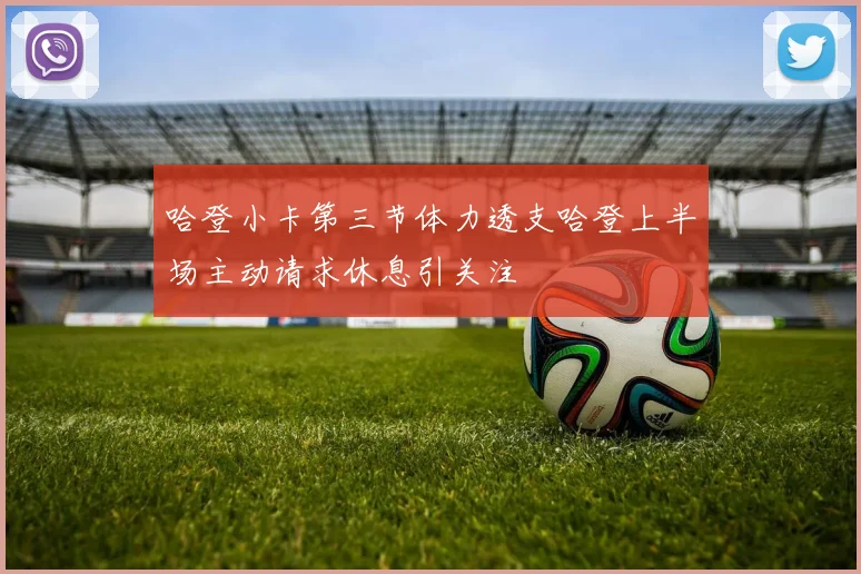 哈登小卡第三节体力透支哈登上半场主动请求休息引关注