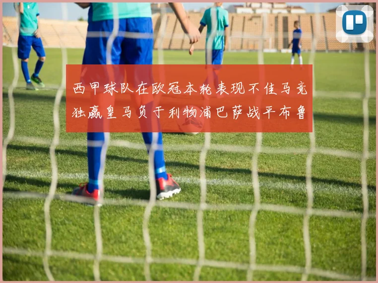 西甲球队在欧冠本轮表现不佳马竞独赢皇马负于利物浦巴萨战平布鲁日
