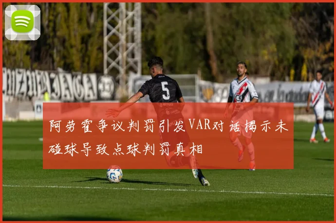 阿劳霍争议判罚引发VAR对话揭示未碰球导致点球判罚真相