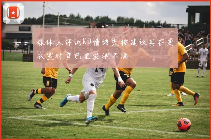 媒体人评论KD情绪失控建议其在更衣室对贾巴里发泄不满