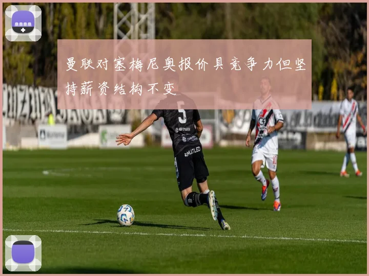曼联对塞梅尼奥报价具竞争力但坚持薪资结构不变
