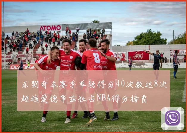 东契奇本赛季单场得分40次数达8次超越爱德华兹独占NBA得分榜首