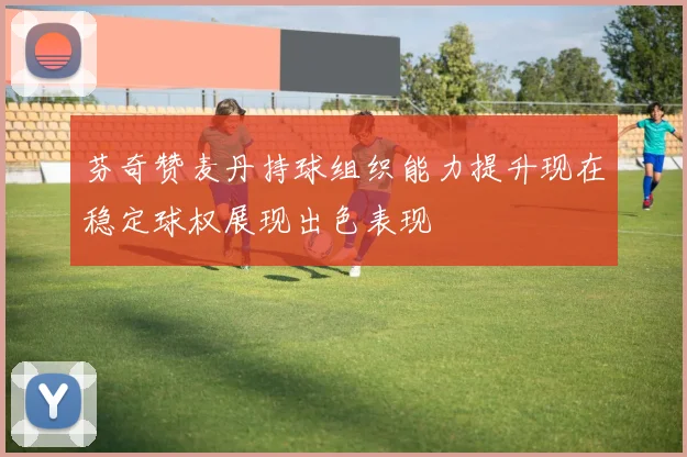 芬奇赞麦丹持球组织能力提升现在稳定球权展现出色表现