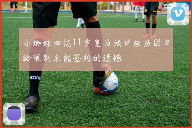 小蜘蛛回忆11岁皇马试训经历因年龄限制未能签约的遗憾