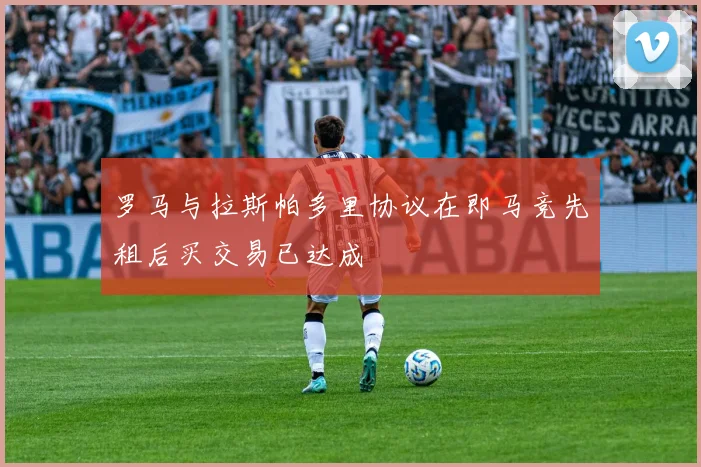 罗马与拉斯帕多里协议在即马竞先租后买交易已达成