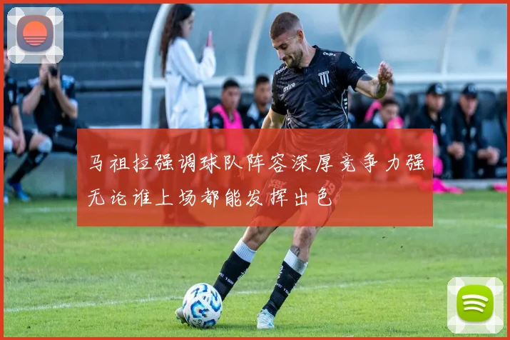 马祖拉强调球队阵容深厚竞争力强无论谁上场都能发挥出色